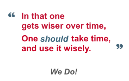 In that one gets wiser over time.
                                            One should take time, and use it wisely.
                                            We Do!